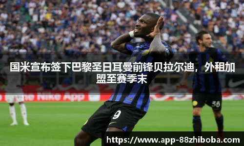 国米宣布签下巴黎圣日耳曼前锋贝拉尔迪，外租加盟至赛季末
