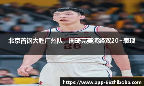北京首钢大胜广州队,周琦完美演绎双20+表现