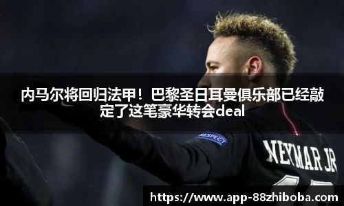 内马尔将回归法甲!巴黎圣日耳曼俱乐部已经敲定了这笔豪华转会deal