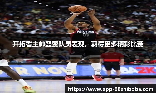 开拓者主帅盛赞队员表现,期待更多精彩比赛