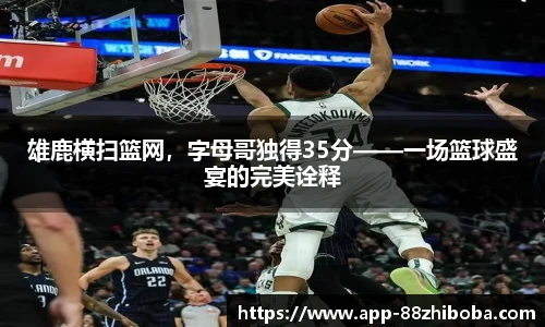雄鹿横扫篮网，字母哥独得35分——一场篮球盛宴的完美诠释