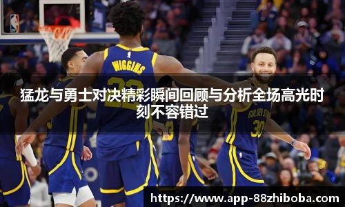 猛龙与勇士对决精彩瞬间回顾与分析全场高光时刻不容错过