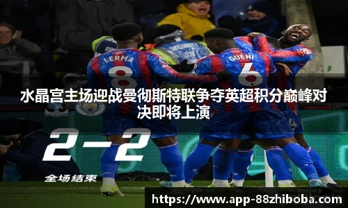 水晶宫主场迎战曼彻斯特联争夺英超积分巅峰对决即将上演