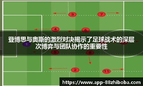 登博思与奥斯的激烈对决揭示了足球战术的深层次博弈与团队协作的重要性