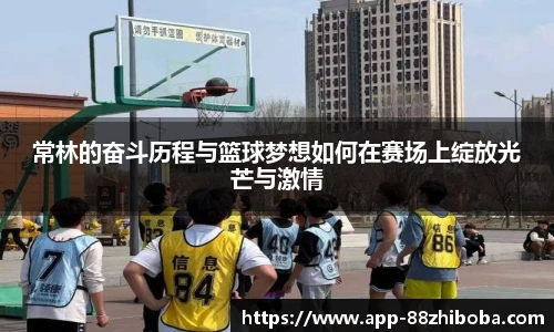 常林的奋斗历程与篮球梦想如何在赛场上绽放光芒与激情