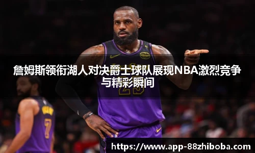 詹姆斯领衔湖人对决爵士球队展现NBA激烈竞争与精彩瞬间