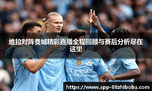 维拉对阵曼城精彩直播全程回顾与赛后分析尽在这里