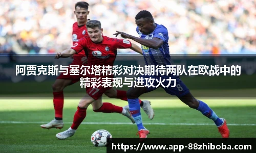 阿贾克斯与塞尔塔精彩对决期待两队在欧战中的精彩表现与进攻火力
