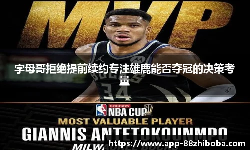 字母哥拒绝提前续约专注雄鹿能否夺冠的决策考量