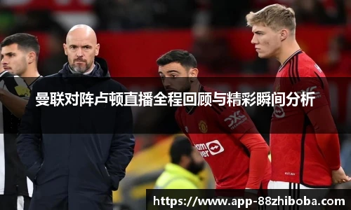 曼联对阵卢顿直播全程回顾与精彩瞬间分析
