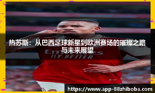 热苏斯:从巴西足球新星到欧洲赛场的璀璨之路与未来展望