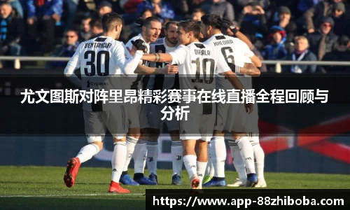 尤文图斯对阵里昂精彩赛事在线直播全程回顾与分析