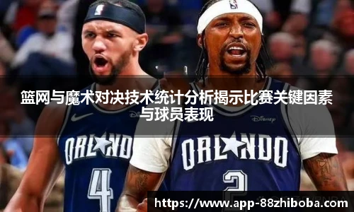 篮网与魔术对决技术统计分析揭示比赛关键因素与球员表现