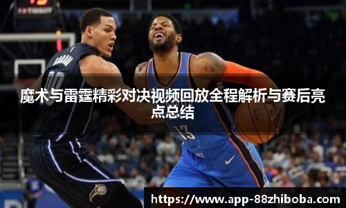 魔术与雷霆精彩对决视频回放全程解析与赛后亮点总结
