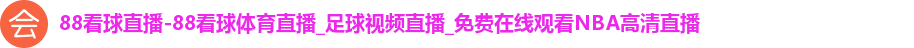 88看球直播-88看球体育直播_足球视频直播_免费在线观看NBA高清直播